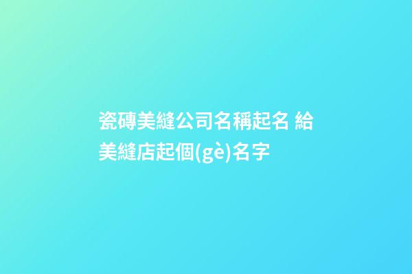 瓷磚美縫公司名稱起名 給美縫店起個(gè)名字-第1張-公司起名-玄機(jī)派